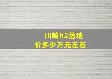 川崎h2落地价多少万元左右