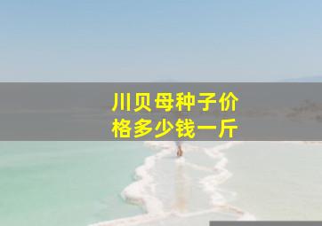 川贝母种子价格多少钱一斤