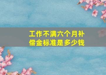 工作不满六个月补偿金标准是多少钱