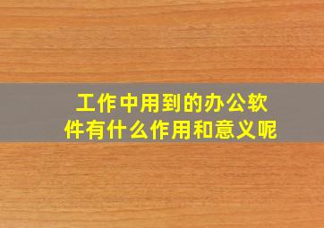 工作中用到的办公软件有什么作用和意义呢