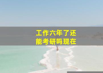 工作六年了还能考研吗现在