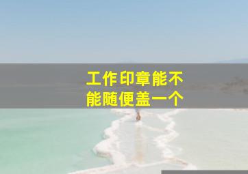 工作印章能不能随便盖一个