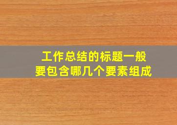 工作总结的标题一般要包含哪几个要素组成