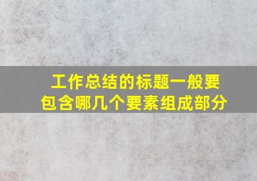 工作总结的标题一般要包含哪几个要素组成部分