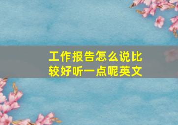 工作报告怎么说比较好听一点呢英文