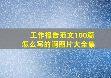 工作报告范文100篇怎么写的啊图片大全集