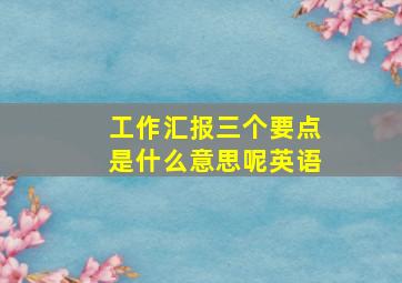 工作汇报三个要点是什么意思呢英语