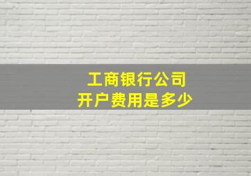 工商银行公司开户费用是多少