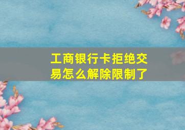 工商银行卡拒绝交易怎么解除限制了