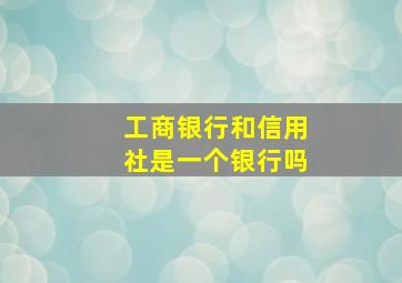 工商银行和信用社是一个银行吗