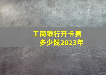 工商银行开卡费多少钱2023年