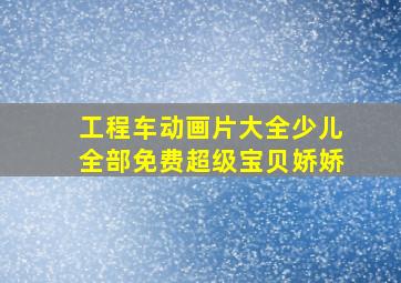 工程车动画片大全少儿全部免费超级宝贝娇娇