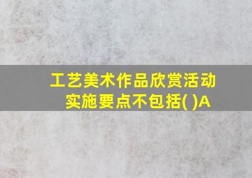 工艺美术作品欣赏活动实施要点不包括( )A