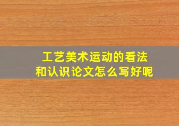 工艺美术运动的看法和认识论文怎么写好呢