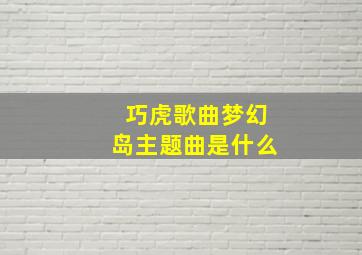 巧虎歌曲梦幻岛主题曲是什么