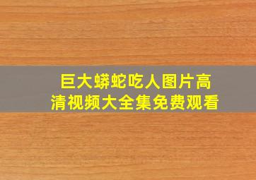 巨大蟒蛇吃人图片高清视频大全集免费观看