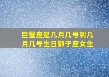 巨蟹座是几月几号到几月几号生日狮子座女生