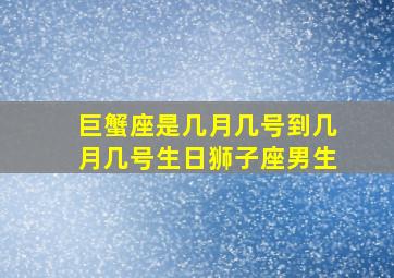 巨蟹座是几月几号到几月几号生日狮子座男生