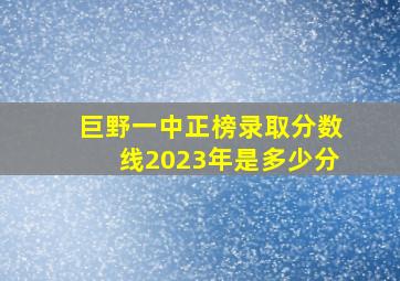 巨野一中正榜录取分数线2023年是多少分