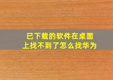 已下载的软件在桌面上找不到了怎么找华为