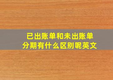 已出账单和未出账单分期有什么区别呢英文