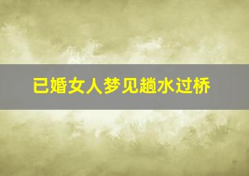 已婚女人梦见趟水过桥