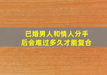 已婚男人和情人分手后会难过多久才能复合