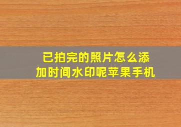 已拍完的照片怎么添加时间水印呢苹果手机