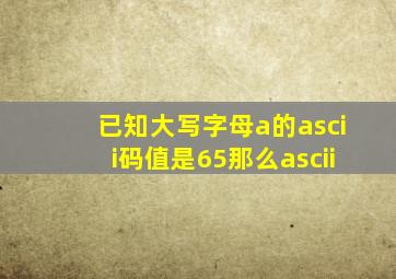 已知大写字母a的ascii码值是65那么ascii