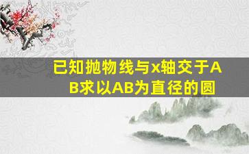 已知抛物线与x轴交于A B求以AB为直径的圆