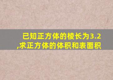 已知正方体的棱长为3.2,求正方体的体积和表面积