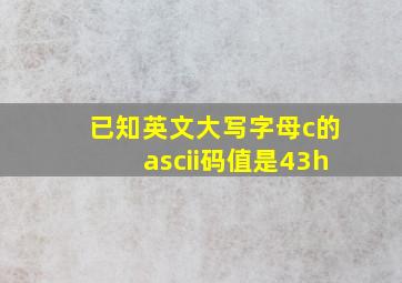 已知英文大写字母c的ascii码值是43h