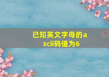 已知英文字母的ascii码值为6