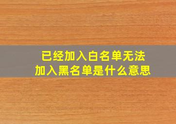 已经加入白名单无法加入黑名单是什么意思