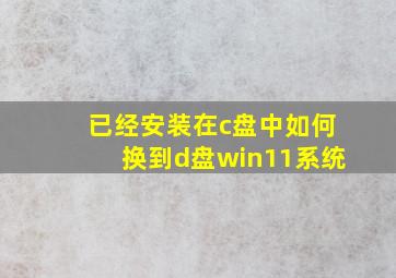 已经安装在c盘中如何换到d盘win11系统