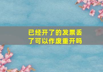 已经开了的发票丢了可以作废重开吗