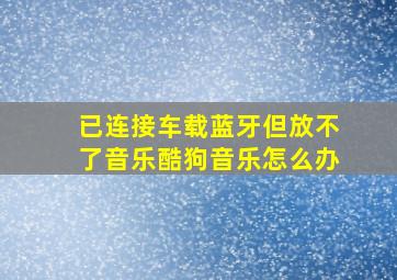 已连接车载蓝牙但放不了音乐酷狗音乐怎么办