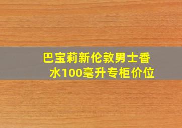 巴宝莉新伦敦男士香水100毫升专柜价位