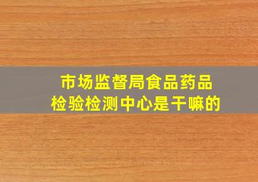 市场监督局食品药品检验检测中心是干嘛的