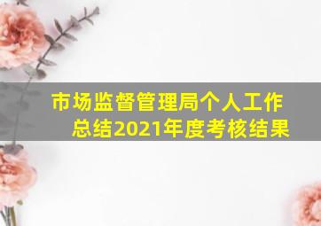 市场监督管理局个人工作总结2021年度考核结果