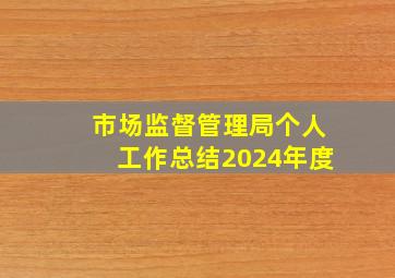 市场监督管理局个人工作总结2024年度