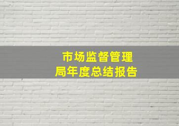 市场监督管理局年度总结报告