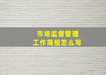 市场监督管理工作简报怎么写