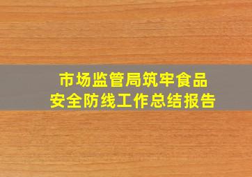 市场监管局筑牢食品安全防线工作总结报告