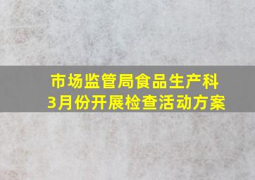 市场监管局食品生产科3月份开展检查活动方案