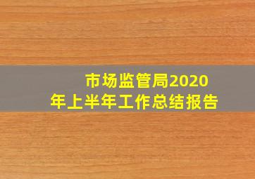 市场监管局2020年上半年工作总结报告