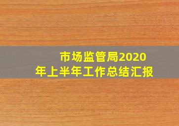 市场监管局2020年上半年工作总结汇报