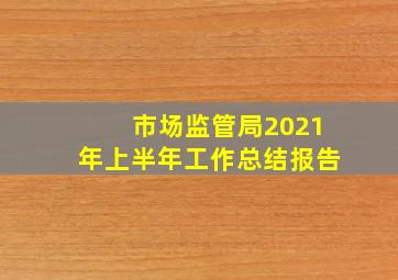 市场监管局2021年上半年工作总结报告