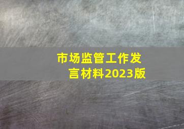 市场监管工作发言材料2023版