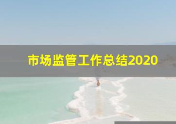 市场监管工作总结2020